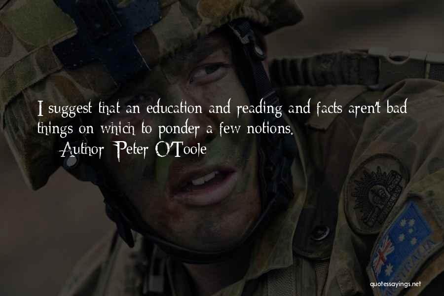 Peter O'Toole Quotes: I Suggest That An Education And Reading And Facts Aren't Bad Things On Which To Ponder A Few Notions.