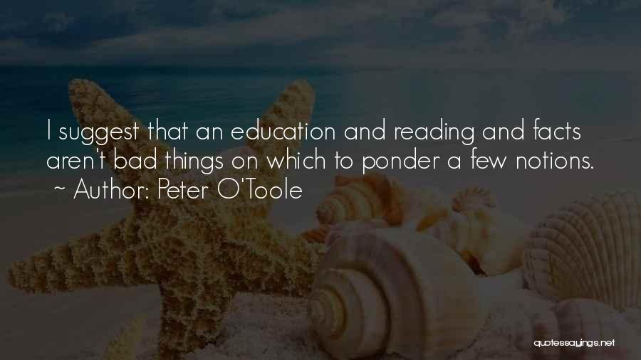 Peter O'Toole Quotes: I Suggest That An Education And Reading And Facts Aren't Bad Things On Which To Ponder A Few Notions.