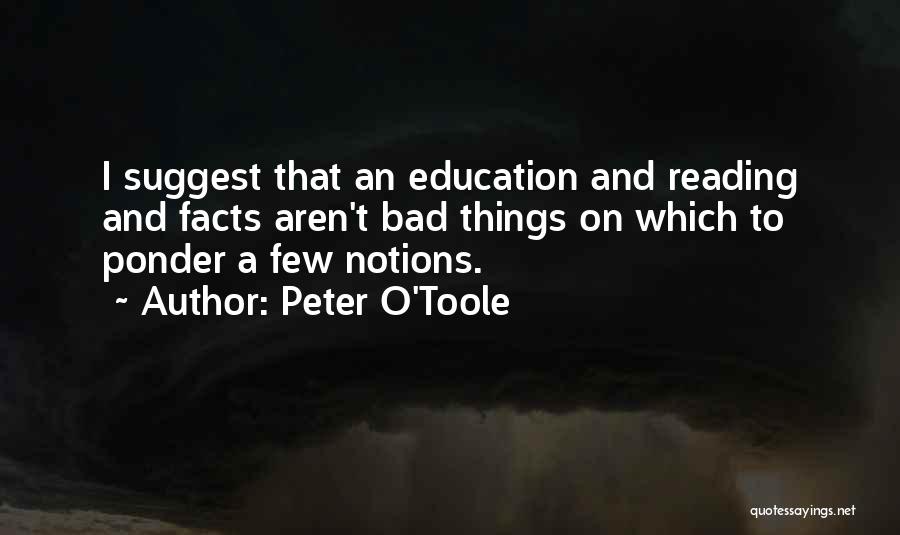 Peter O'Toole Quotes: I Suggest That An Education And Reading And Facts Aren't Bad Things On Which To Ponder A Few Notions.