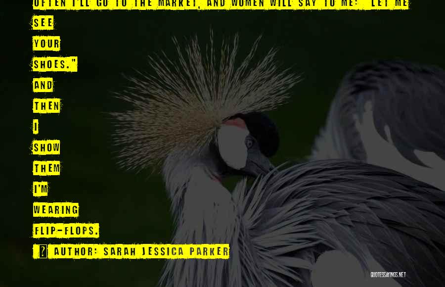 Sarah Jessica Parker Quotes: Often I'll Go To The Market, And Women Will Say To Me: Let Me See Your Shoes. And Then I