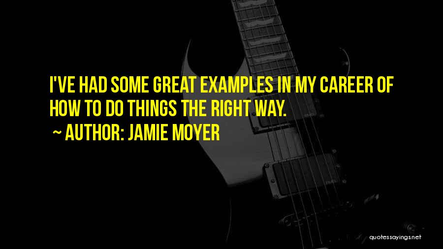 Jamie Moyer Quotes: I've Had Some Great Examples In My Career Of How To Do Things The Right Way.