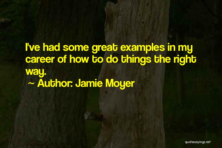 Jamie Moyer Quotes: I've Had Some Great Examples In My Career Of How To Do Things The Right Way.