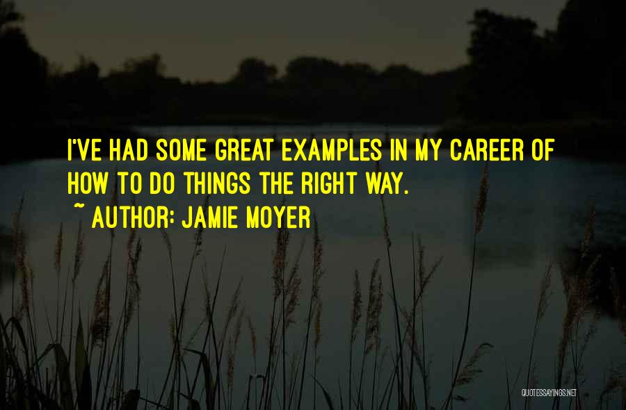 Jamie Moyer Quotes: I've Had Some Great Examples In My Career Of How To Do Things The Right Way.