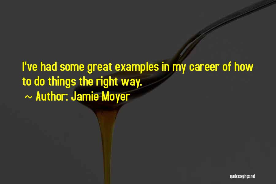 Jamie Moyer Quotes: I've Had Some Great Examples In My Career Of How To Do Things The Right Way.