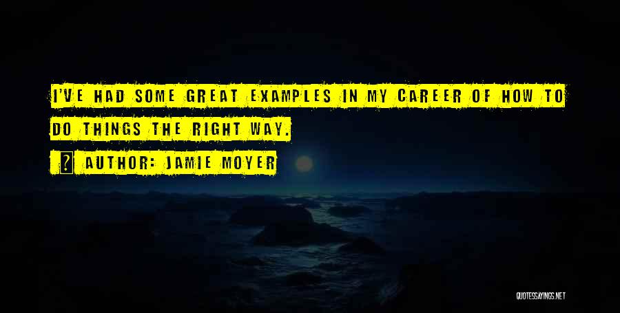 Jamie Moyer Quotes: I've Had Some Great Examples In My Career Of How To Do Things The Right Way.