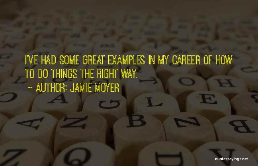 Jamie Moyer Quotes: I've Had Some Great Examples In My Career Of How To Do Things The Right Way.