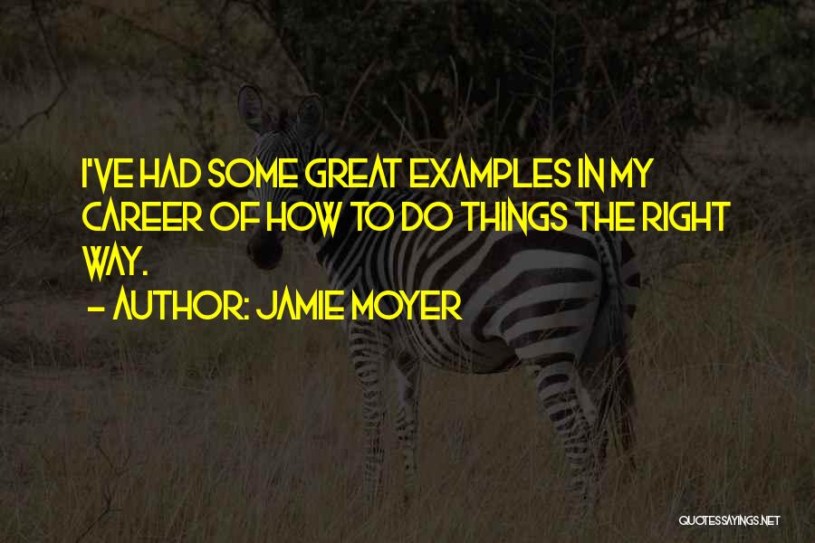 Jamie Moyer Quotes: I've Had Some Great Examples In My Career Of How To Do Things The Right Way.