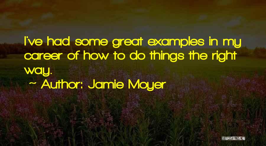 Jamie Moyer Quotes: I've Had Some Great Examples In My Career Of How To Do Things The Right Way.