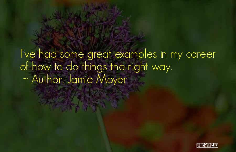 Jamie Moyer Quotes: I've Had Some Great Examples In My Career Of How To Do Things The Right Way.