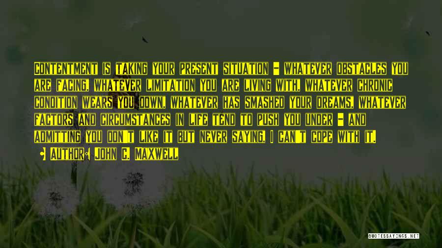 John C. Maxwell Quotes: Contentment Is Taking Your Present Situation - Whatever Obstacles You Are Facing, Whatever Limitation You Are Living With, Whatever Chronic