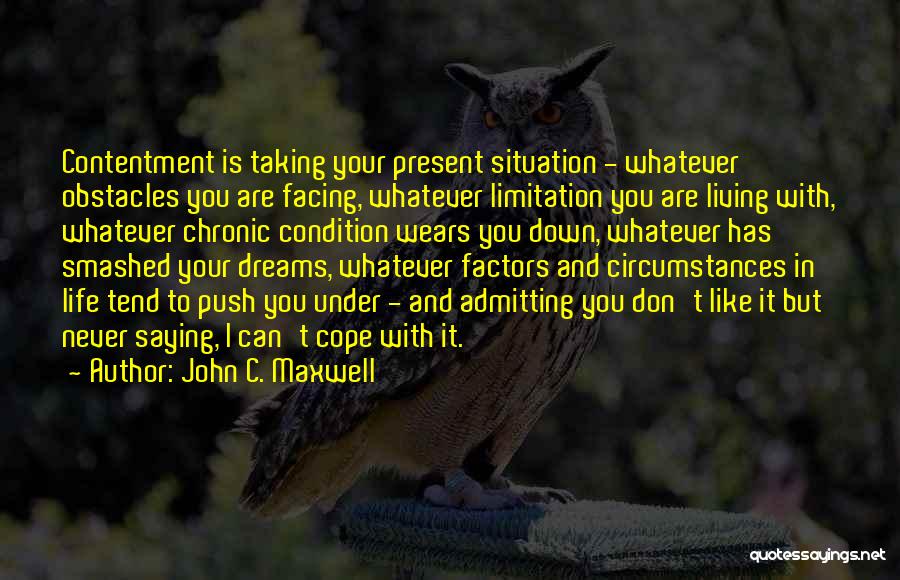 John C. Maxwell Quotes: Contentment Is Taking Your Present Situation - Whatever Obstacles You Are Facing, Whatever Limitation You Are Living With, Whatever Chronic