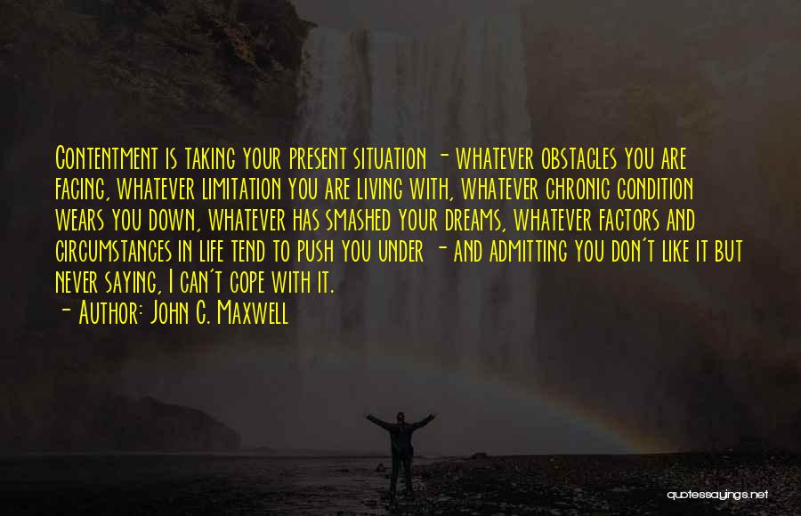 John C. Maxwell Quotes: Contentment Is Taking Your Present Situation - Whatever Obstacles You Are Facing, Whatever Limitation You Are Living With, Whatever Chronic