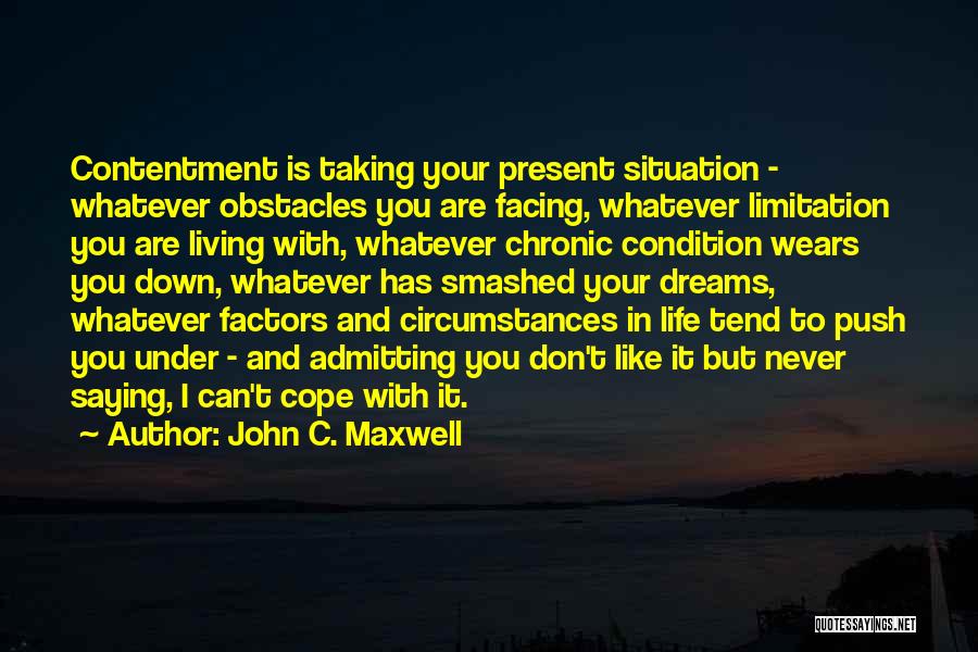 John C. Maxwell Quotes: Contentment Is Taking Your Present Situation - Whatever Obstacles You Are Facing, Whatever Limitation You Are Living With, Whatever Chronic