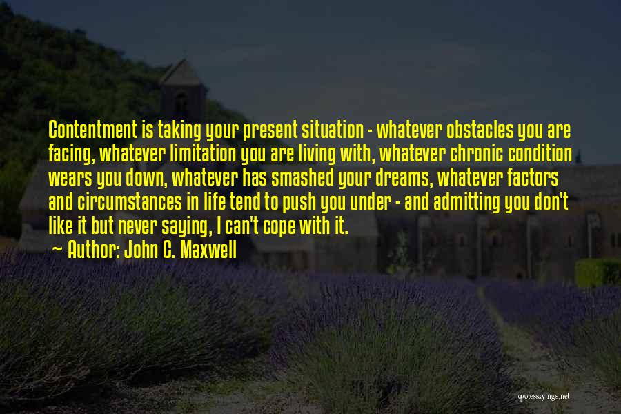 John C. Maxwell Quotes: Contentment Is Taking Your Present Situation - Whatever Obstacles You Are Facing, Whatever Limitation You Are Living With, Whatever Chronic
