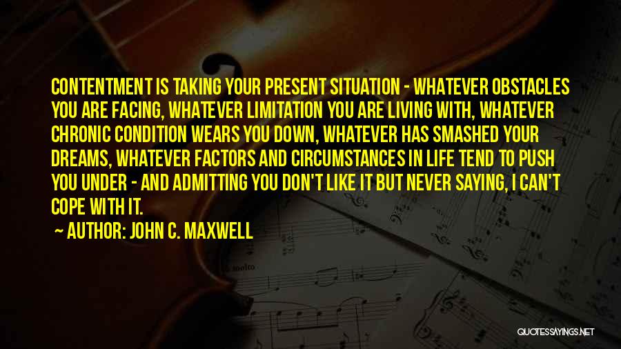 John C. Maxwell Quotes: Contentment Is Taking Your Present Situation - Whatever Obstacles You Are Facing, Whatever Limitation You Are Living With, Whatever Chronic