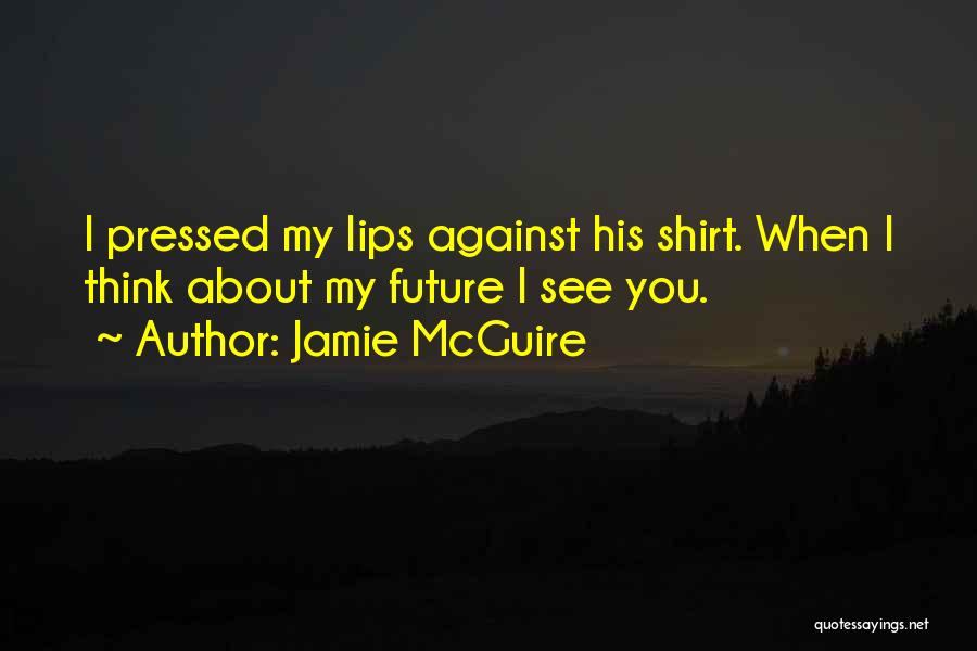 Jamie McGuire Quotes: I Pressed My Lips Against His Shirt. When I Think About My Future I See You.