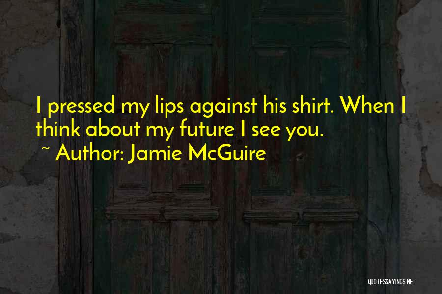 Jamie McGuire Quotes: I Pressed My Lips Against His Shirt. When I Think About My Future I See You.