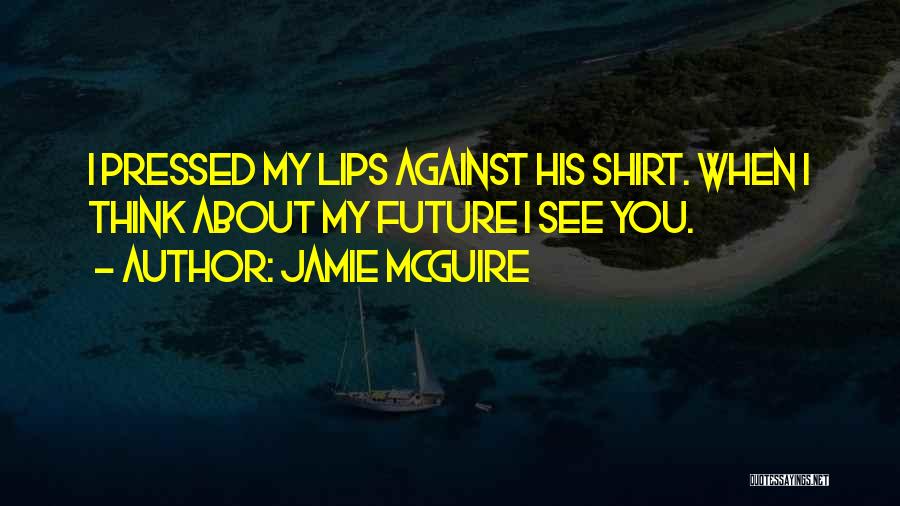 Jamie McGuire Quotes: I Pressed My Lips Against His Shirt. When I Think About My Future I See You.