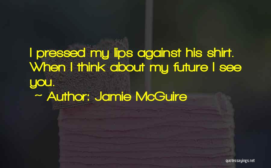 Jamie McGuire Quotes: I Pressed My Lips Against His Shirt. When I Think About My Future I See You.