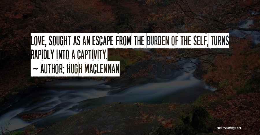 Hugh MacLennan Quotes: Love, Sought As An Escape From The Burden Of The Self, Turns Rapidly Into A Captivity.