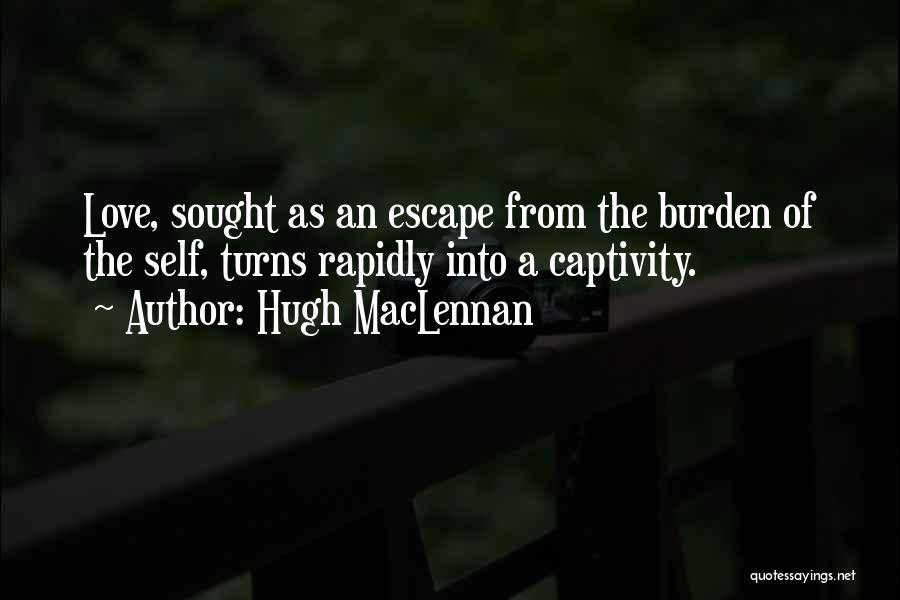 Hugh MacLennan Quotes: Love, Sought As An Escape From The Burden Of The Self, Turns Rapidly Into A Captivity.