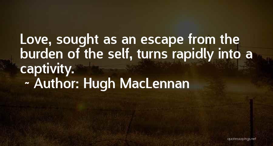 Hugh MacLennan Quotes: Love, Sought As An Escape From The Burden Of The Self, Turns Rapidly Into A Captivity.