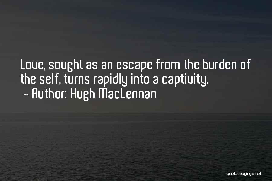 Hugh MacLennan Quotes: Love, Sought As An Escape From The Burden Of The Self, Turns Rapidly Into A Captivity.