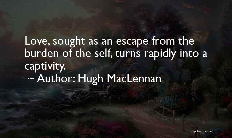 Hugh MacLennan Quotes: Love, Sought As An Escape From The Burden Of The Self, Turns Rapidly Into A Captivity.