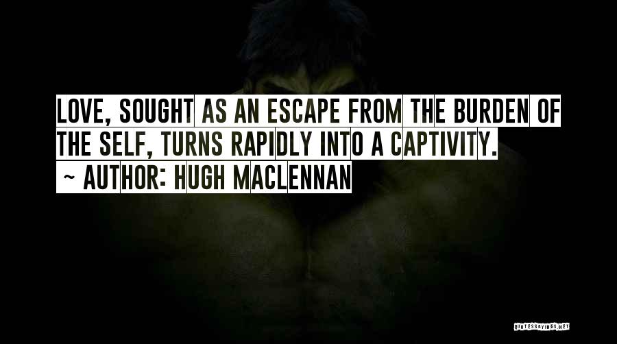 Hugh MacLennan Quotes: Love, Sought As An Escape From The Burden Of The Self, Turns Rapidly Into A Captivity.