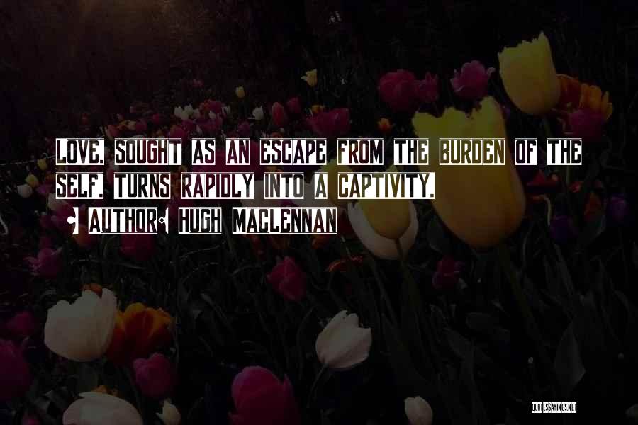 Hugh MacLennan Quotes: Love, Sought As An Escape From The Burden Of The Self, Turns Rapidly Into A Captivity.