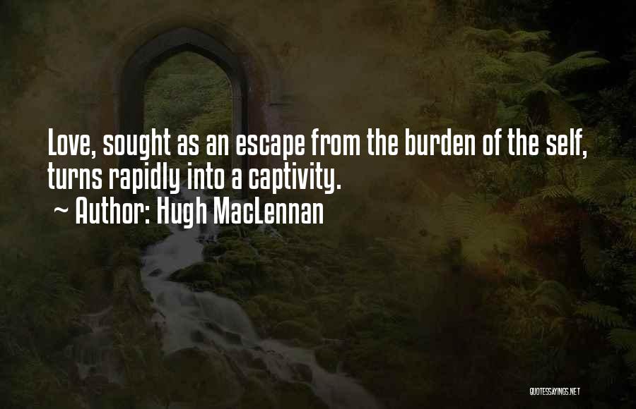 Hugh MacLennan Quotes: Love, Sought As An Escape From The Burden Of The Self, Turns Rapidly Into A Captivity.