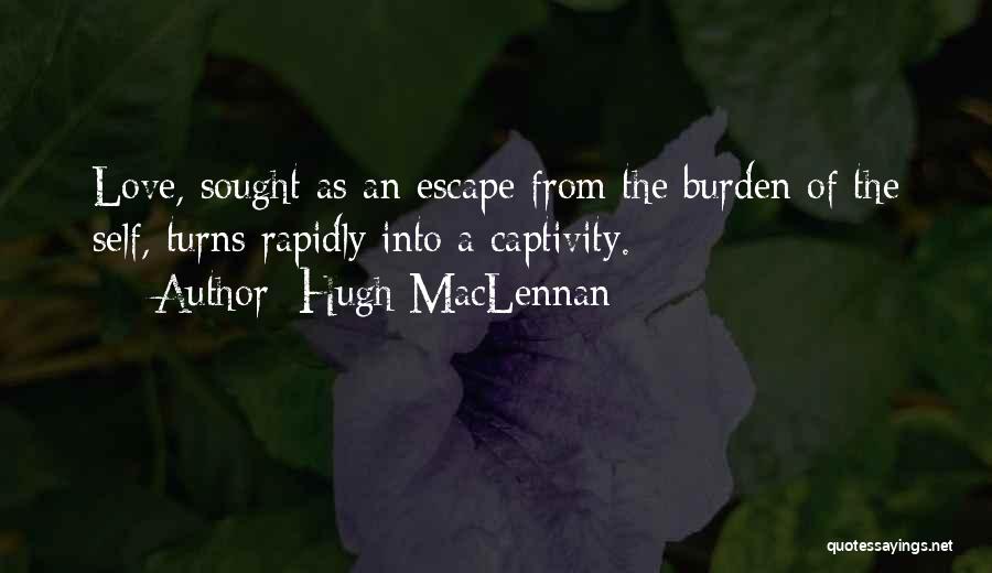 Hugh MacLennan Quotes: Love, Sought As An Escape From The Burden Of The Self, Turns Rapidly Into A Captivity.