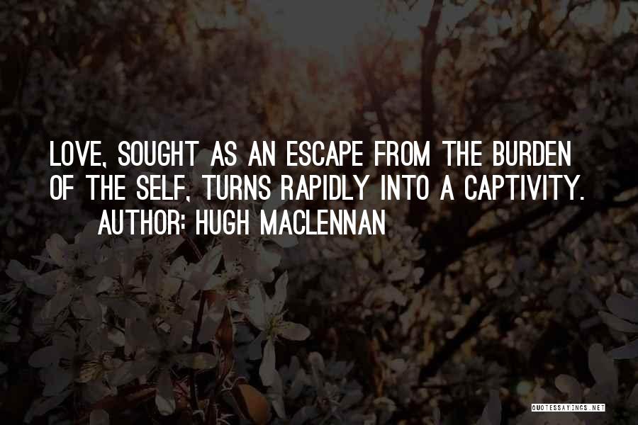 Hugh MacLennan Quotes: Love, Sought As An Escape From The Burden Of The Self, Turns Rapidly Into A Captivity.