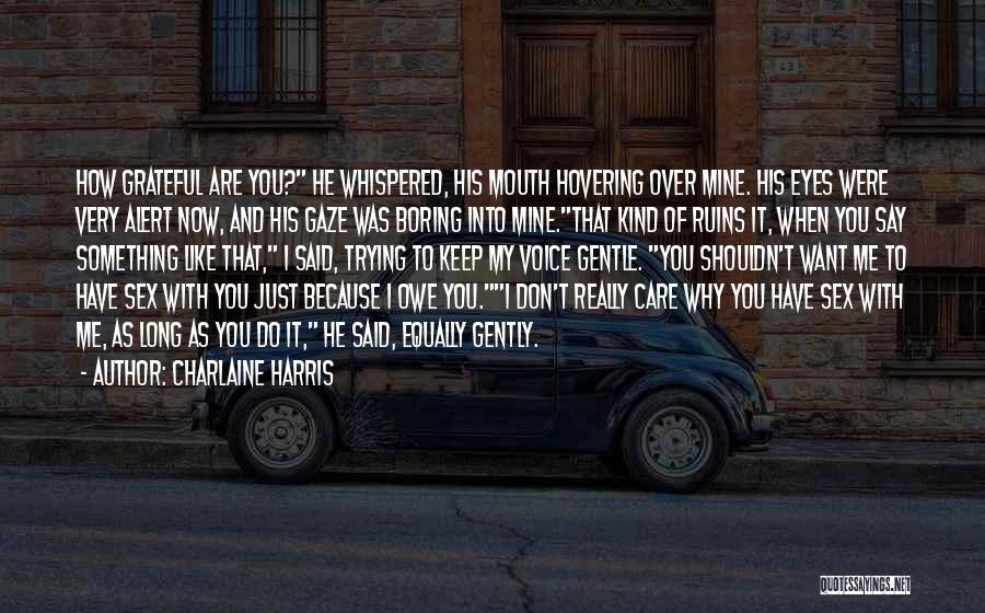 Charlaine Harris Quotes: How Grateful Are You? He Whispered, His Mouth Hovering Over Mine. His Eyes Were Very Alert Now, And His Gaze