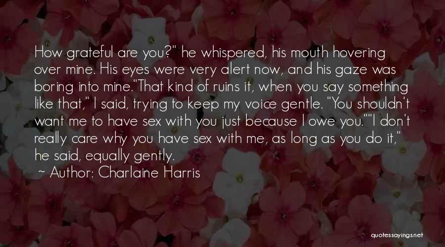 Charlaine Harris Quotes: How Grateful Are You? He Whispered, His Mouth Hovering Over Mine. His Eyes Were Very Alert Now, And His Gaze