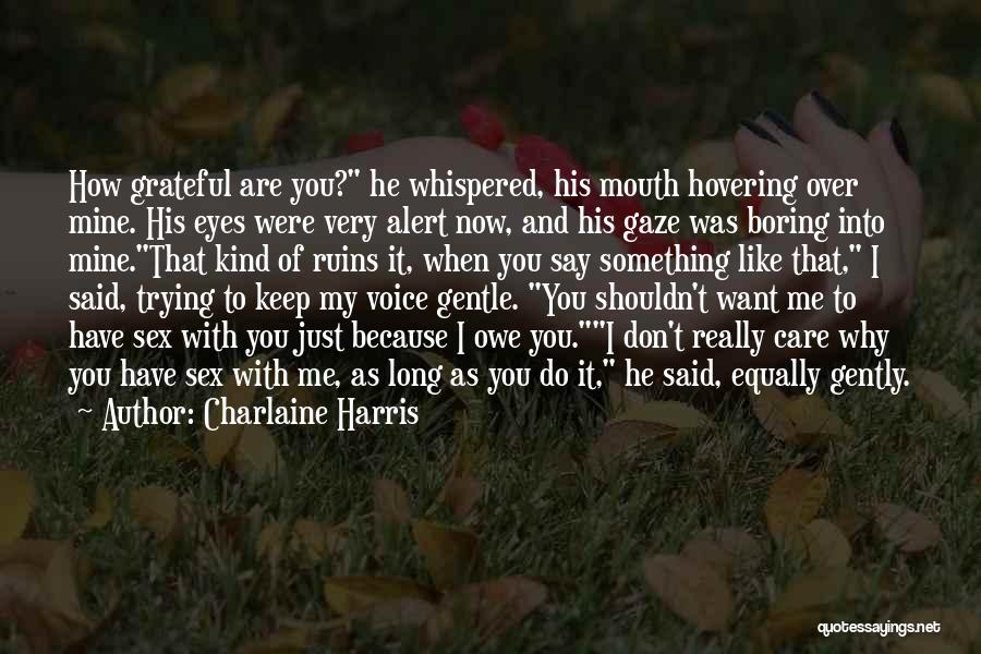 Charlaine Harris Quotes: How Grateful Are You? He Whispered, His Mouth Hovering Over Mine. His Eyes Were Very Alert Now, And His Gaze