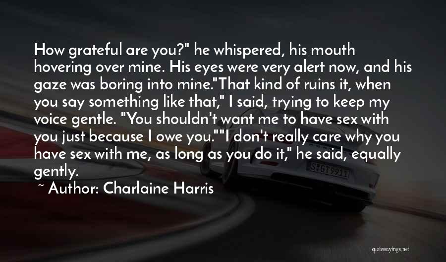 Charlaine Harris Quotes: How Grateful Are You? He Whispered, His Mouth Hovering Over Mine. His Eyes Were Very Alert Now, And His Gaze