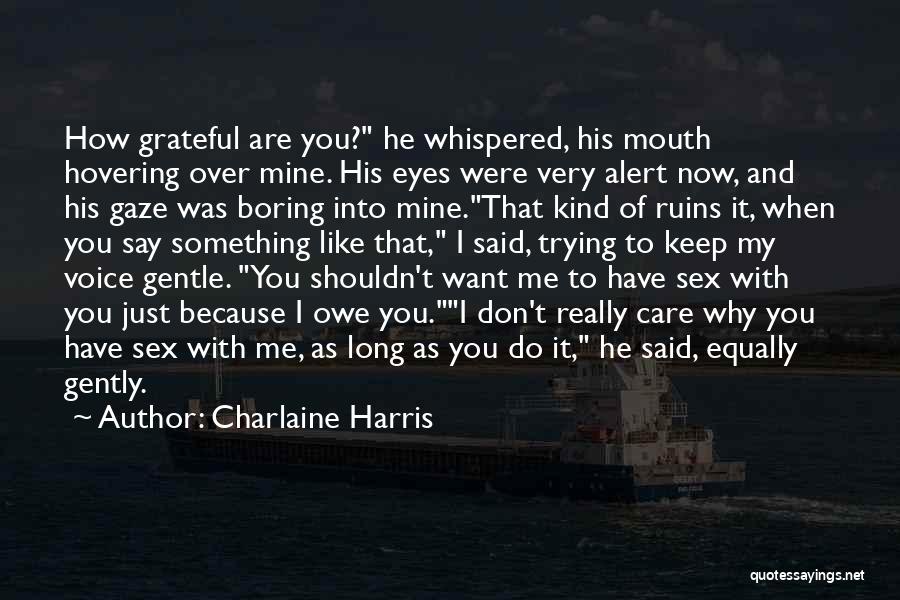 Charlaine Harris Quotes: How Grateful Are You? He Whispered, His Mouth Hovering Over Mine. His Eyes Were Very Alert Now, And His Gaze