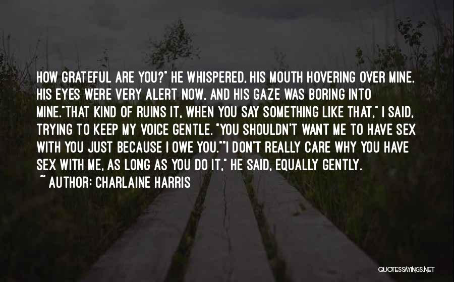 Charlaine Harris Quotes: How Grateful Are You? He Whispered, His Mouth Hovering Over Mine. His Eyes Were Very Alert Now, And His Gaze