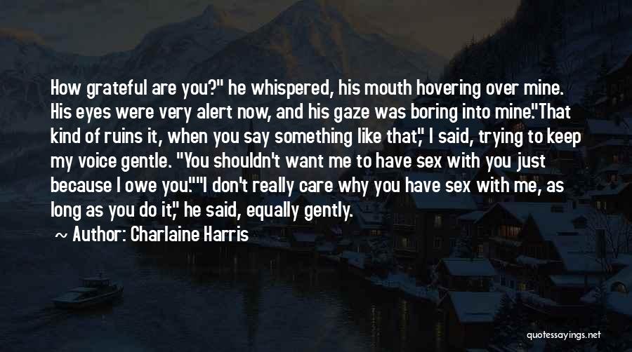 Charlaine Harris Quotes: How Grateful Are You? He Whispered, His Mouth Hovering Over Mine. His Eyes Were Very Alert Now, And His Gaze