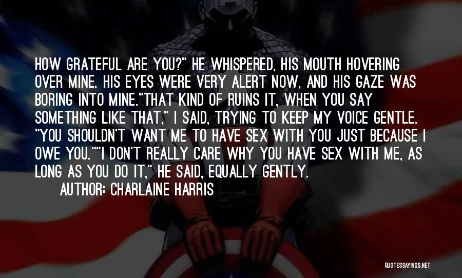 Charlaine Harris Quotes: How Grateful Are You? He Whispered, His Mouth Hovering Over Mine. His Eyes Were Very Alert Now, And His Gaze