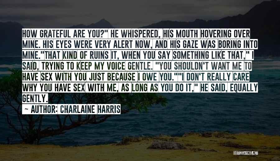 Charlaine Harris Quotes: How Grateful Are You? He Whispered, His Mouth Hovering Over Mine. His Eyes Were Very Alert Now, And His Gaze