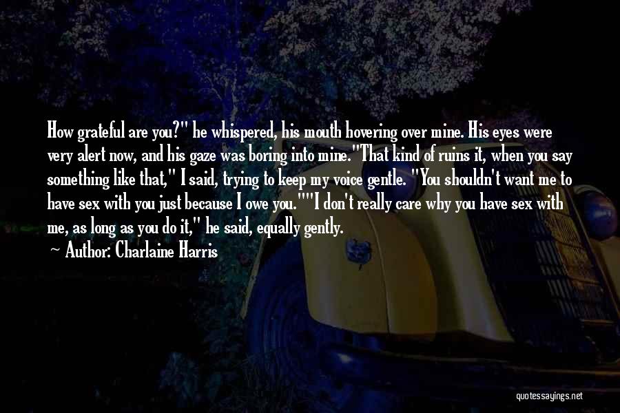 Charlaine Harris Quotes: How Grateful Are You? He Whispered, His Mouth Hovering Over Mine. His Eyes Were Very Alert Now, And His Gaze