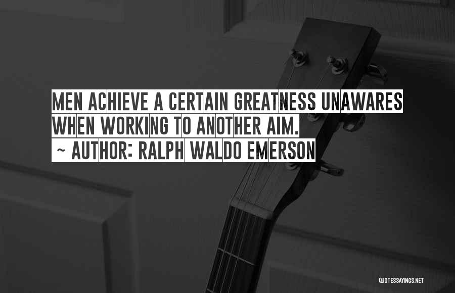 Ralph Waldo Emerson Quotes: Men Achieve A Certain Greatness Unawares When Working To Another Aim.