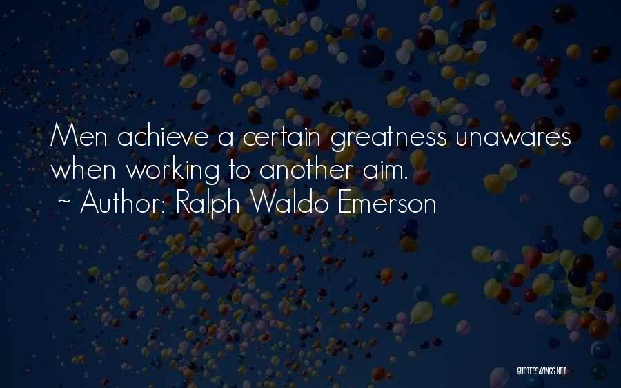 Ralph Waldo Emerson Quotes: Men Achieve A Certain Greatness Unawares When Working To Another Aim.