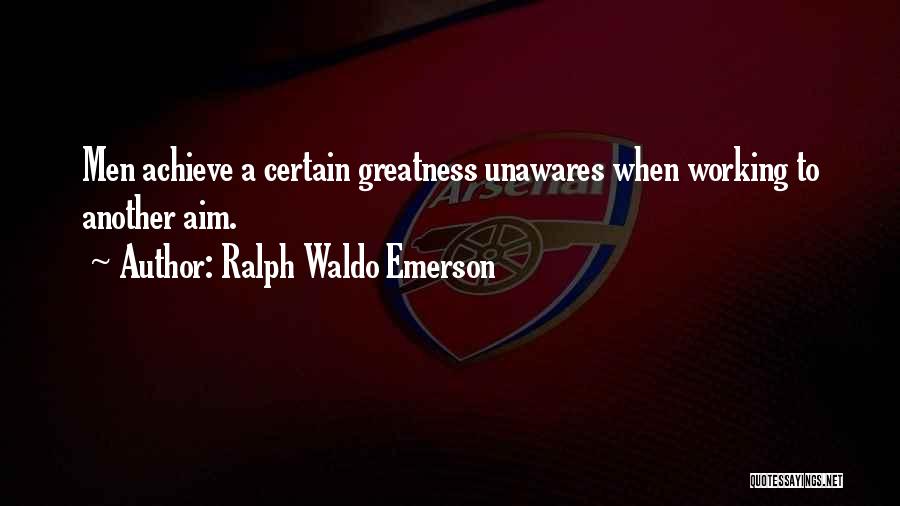 Ralph Waldo Emerson Quotes: Men Achieve A Certain Greatness Unawares When Working To Another Aim.