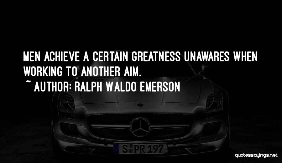 Ralph Waldo Emerson Quotes: Men Achieve A Certain Greatness Unawares When Working To Another Aim.