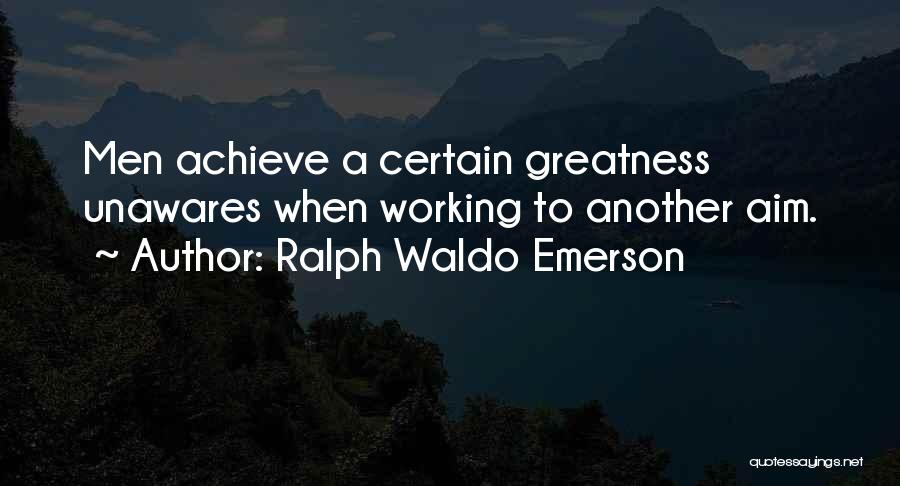 Ralph Waldo Emerson Quotes: Men Achieve A Certain Greatness Unawares When Working To Another Aim.