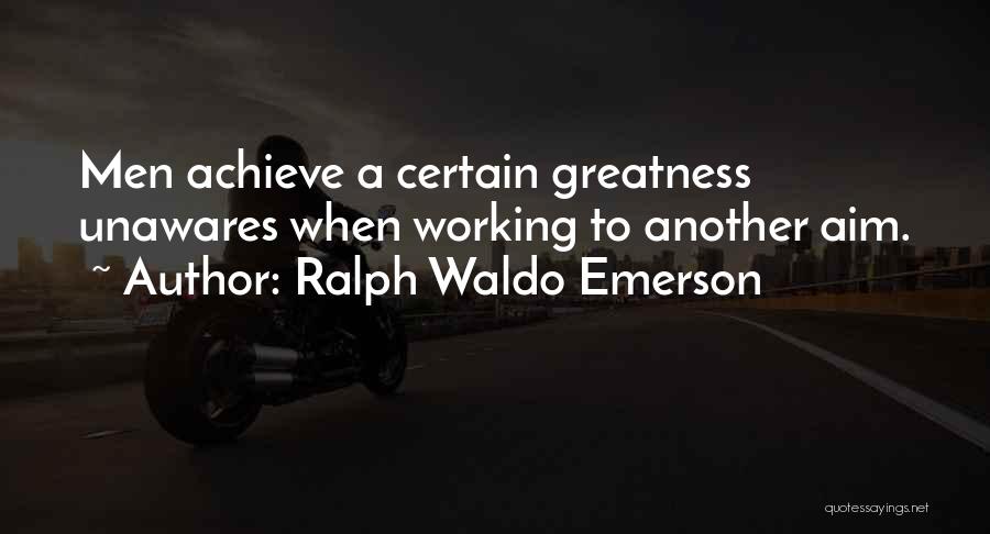 Ralph Waldo Emerson Quotes: Men Achieve A Certain Greatness Unawares When Working To Another Aim.