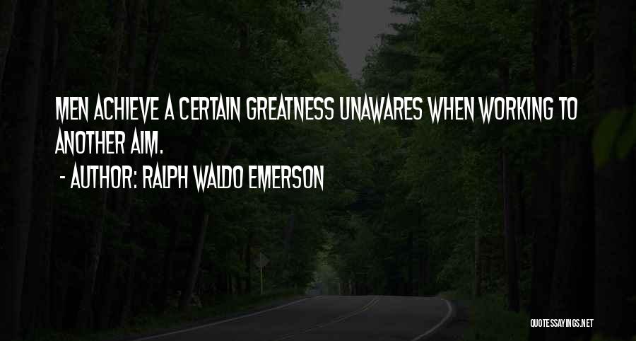 Ralph Waldo Emerson Quotes: Men Achieve A Certain Greatness Unawares When Working To Another Aim.